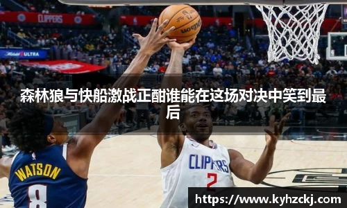 333体育森林狼与快船激战正酣谁能在这场对决中笑到最后